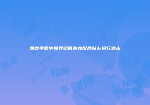 魔兽争霸中民兵如何有效配合队友进行追击