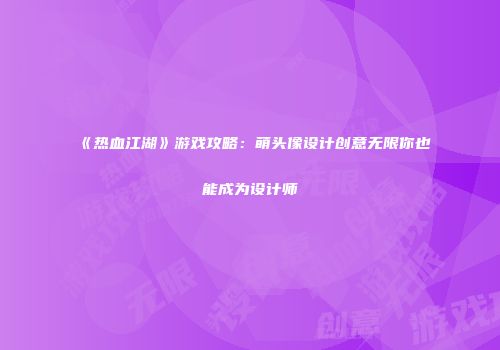 《热血江湖》游戏攻略：萌头像设计创意无限你也能成为设计师