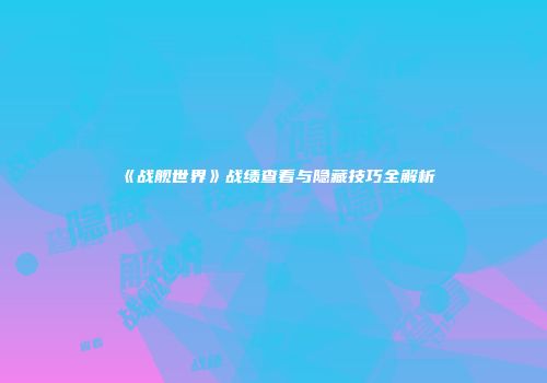 《战舰世界》战绩查看与隐藏技巧全解析