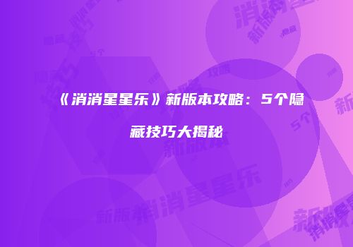 《消消星星乐》新版本攻略：5个隐藏技巧大揭秘