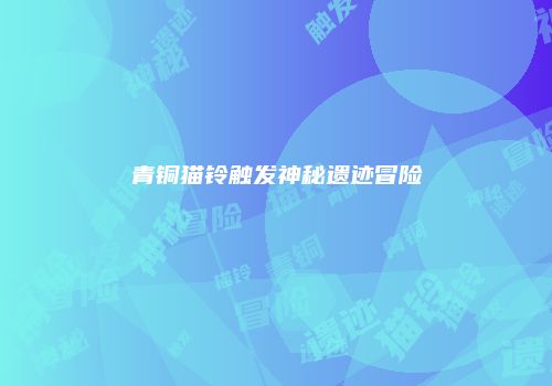 青铜猫铃触发神秘遗迹冒险
