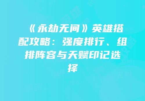 《永劫无间》英雄搭配攻略：强度排行、组排阵容与天赋印记选择