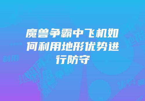 魔兽争霸中飞机如何利用地形优势进行防守