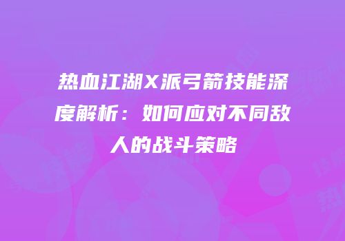 热血江湖X派弓箭技能深度解析：如何应对不同敌人的战斗策略