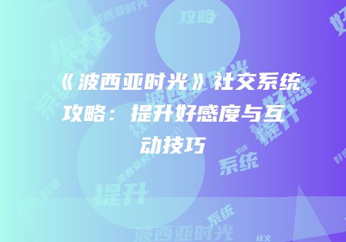 《波西亚时光》社交系统攻略：提升好感度与互动技巧