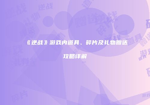 《逆战》游戏内道具、碎片及礼物赠送攻略详解