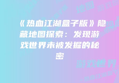 《热血江湖盒子版》隐藏地图探索：发现游戏世界未被发掘的秘密
