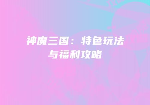 神魔三国:特色玩法与福利攻略