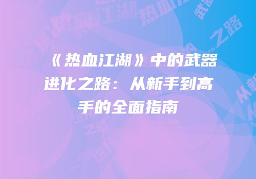 《热血江湖》中的武器进化之路：从新手到高手的全面指南