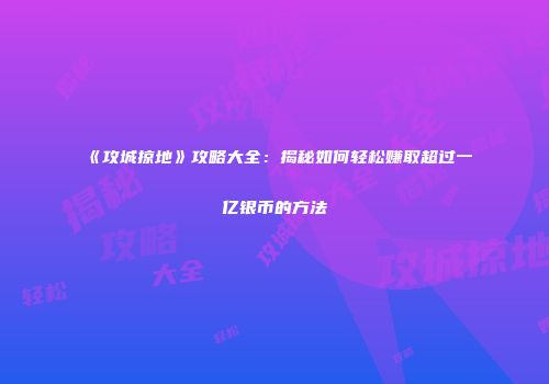 《攻城掠地》攻略大全:揭秘如何轻松赚取超过一亿银币的方法