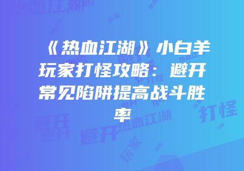 《热血江湖》小白羊玩家打怪攻略：避开常见陷阱提高战斗胜率