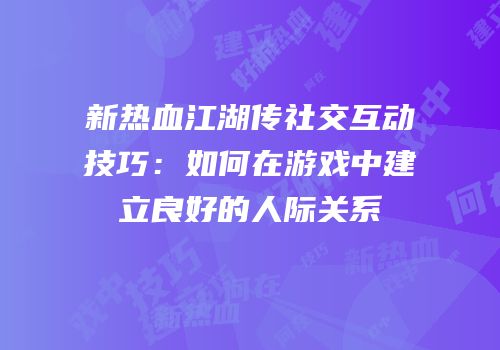 新热血江湖传社交互动技巧：如何在游戏中建立良好的人际关系