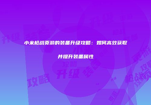 小米枪战页游的装备升级攻略:如何高效获取并提升装备属性
