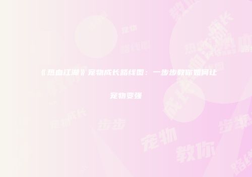 《热血江湖》宠物成长路线图：一步步教你如何让宠物变强