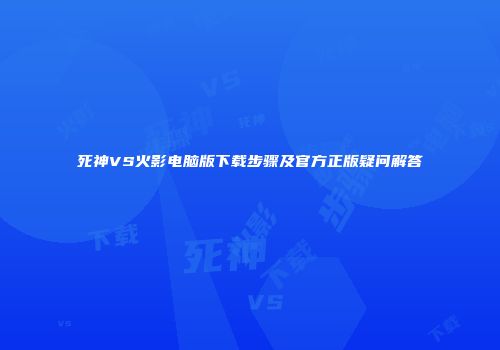 死神VS火影电脑版下载步骤及官方正版疑问解答