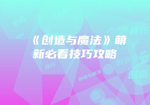 《创造与魔法》萌新必看技巧攻略