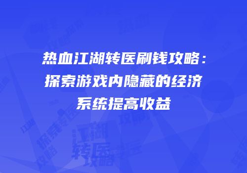 热血江湖转医刷钱攻略：探索游戏内隐藏的经济系统提高收益