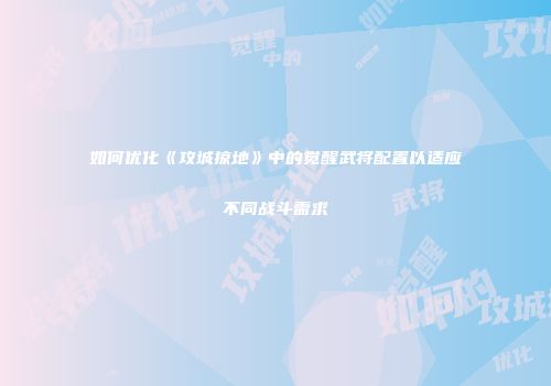 如何优化《攻城掠地》中的觉醒武将配置以适应不同战斗需求