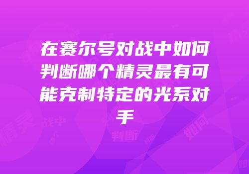 在赛尔号对战中如何判断哪个精灵最有可能克制特定的光系对手