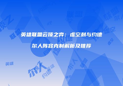 英雄联盟云顶之弈：虚空刺与约德尔人阵容克制解析及推荐
