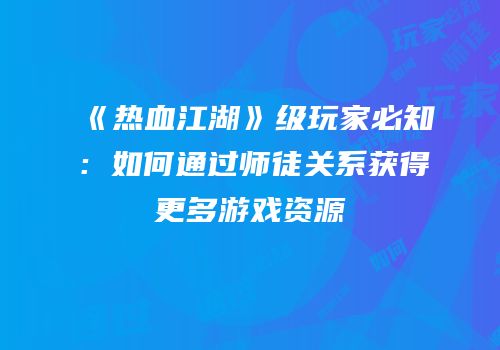《热血江湖》级玩家必知：如何通过师徒关系获得更多游戏资源