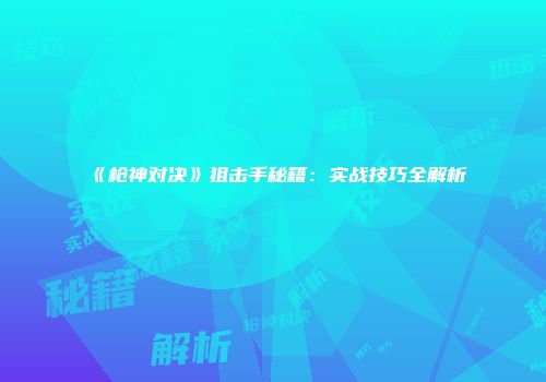《枪神对决》狙击手秘籍：实战技巧全解析
