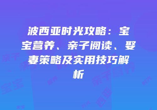 波西亚时光攻略：宝宝营养、亲子阅读、娶妻策略及实用技巧解析