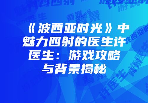 《波西亚时光》中魅力四射的医生许医生：游戏攻略与背景揭秘