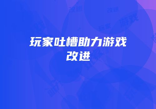 玩家吐槽助力游戏改进