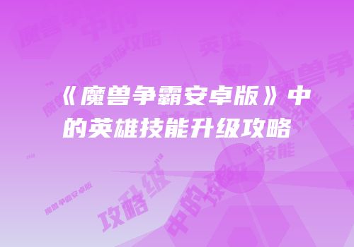 《魔兽争霸安卓版》中的英雄技能升级攻略