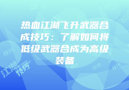 热血江湖飞升武器合成技巧：了解如何将低级武器合成为高级装备