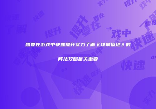 想要在游戏中快速提升实力了解《攻城掠地》的阵法攻略至关重要