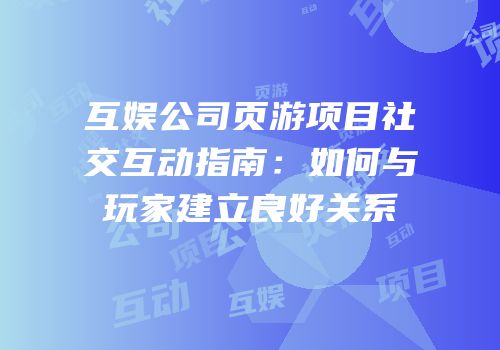 互娱公司页游项目社交互动指南:如何与玩家建立良好关系