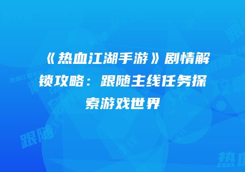 《热血江湖手游》剧情解锁攻略：跟随主线任务探索游戏世界