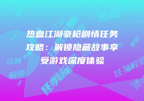 热血江湖豪枪剧情任务攻略:解锁隐藏故事享受游戏深度体验
