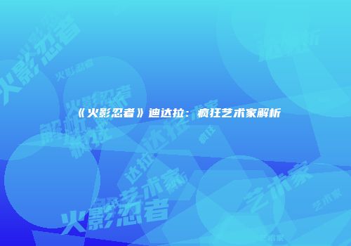 《火影忍者》迪达拉：疯狂艺术家解析