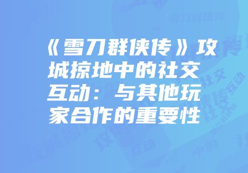 《雪刀群侠传》攻城掠地中的社交互动：与其他玩家合作的重要性
