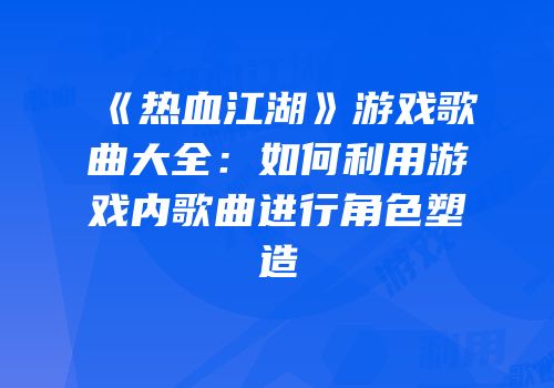《热血江湖》游戏歌曲大全：如何利用游戏内歌曲进行角色塑造