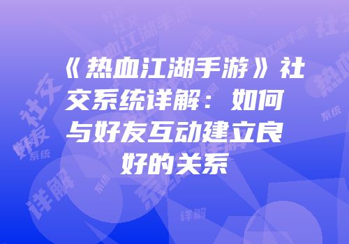 《热血江湖手游》社交系统详解：如何与好友互动建立良好的关系