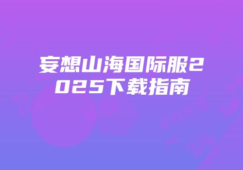 妄想山海国际服2025下载指南