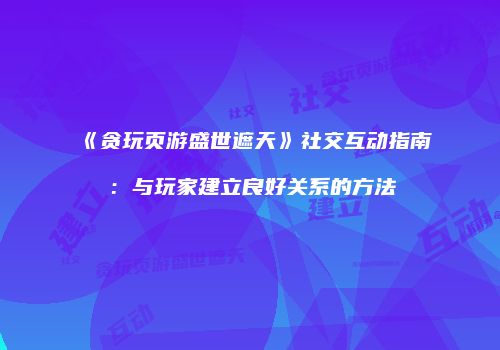 《贪玩页游盛世遮天》社交互动指南：与玩家建立良好关系的方法
