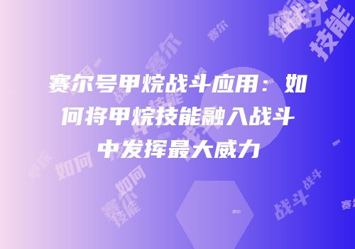 赛尔号甲烷战斗应用:如何将甲烷技能融入战斗中发挥最大威力