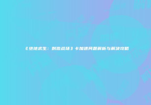 《绝地求生：刺激战场》卡加速问题解析与解决攻略