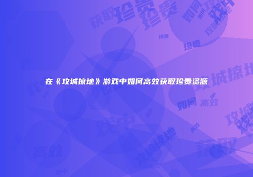 在《攻城掠地》游戏中如何高效获取珍贵资源