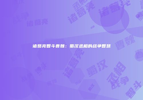 诸葛亮智斗曹魏：蜀汉丞相的战争智慧