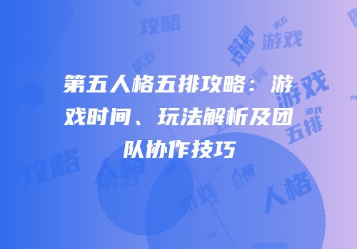 第五人格五排攻略：游戏时间、玩法解析及团队协作技巧