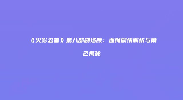 《火影忍者》第八部剧场版：血狱剧情解析与角色揭秘