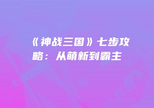 《神战三国》七步攻略：从萌新到霸主