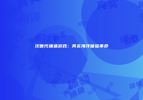 次世代捕鱼游戏：真实海洋体验革命