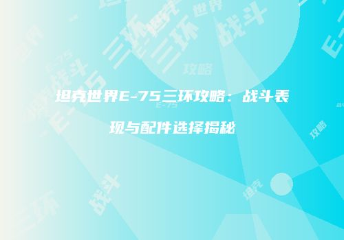 坦克世界E-75三环攻略：战斗表现与配件选择揭秘